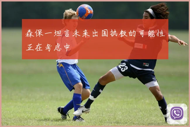 森保一坦言未来出国执教的可能性正在考虑中