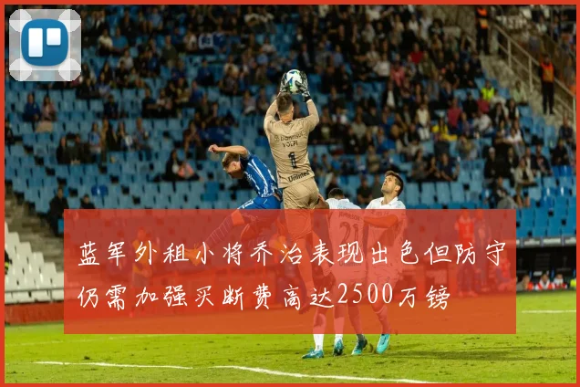 蓝军外租小将乔治表现出色但防守仍需加强买断费高达2500万镑