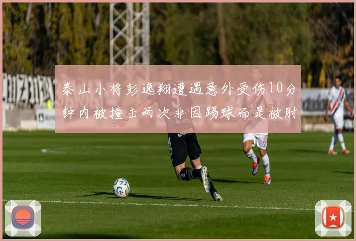 泰山小将彭逸翔遭遇意外受伤10分钟内被撞击两次非因踢球而是被肘击