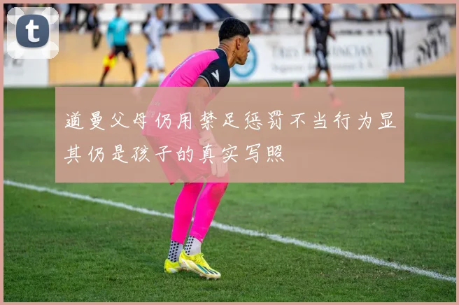 道曼父母仍用禁足惩罚不当行为显其仍是孩子的真实写照