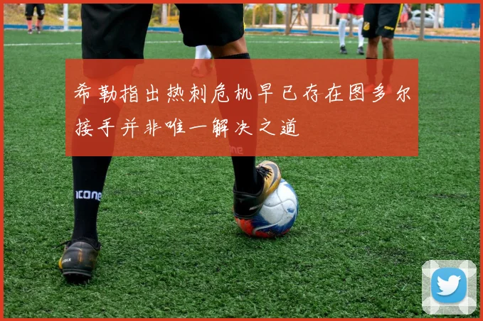 希勒指出热刺危机早已存在图多尔接手并非唯一解决之道