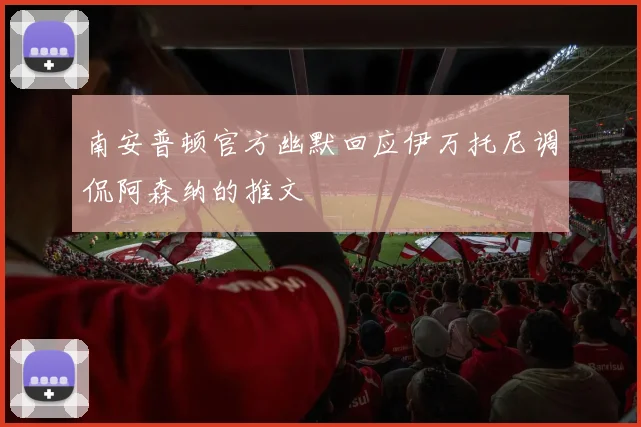 南安普顿官方幽默回应伊万托尼调侃阿森纳的推文