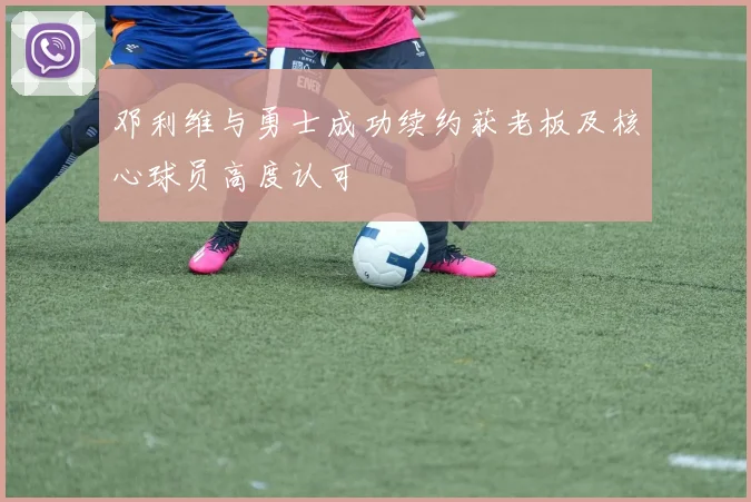 邓利维与勇士成功续约获老板及核心球员高度认可