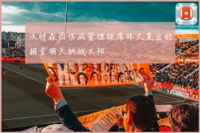 沃特森因伤病管理缺席昨天复出的掘金明天挑战太阳