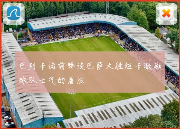 巴列卡诺前锋谈巴萨大胜纽卡激励球队士气的看法