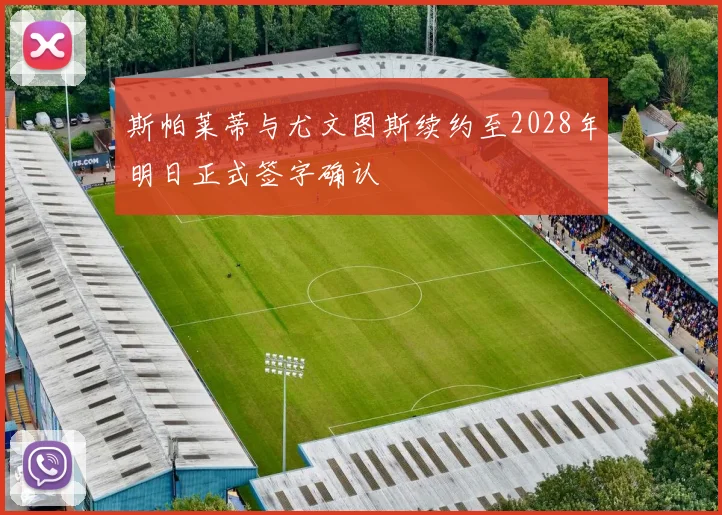斯帕莱蒂与尤文图斯续约至2028年明日正式签字确认