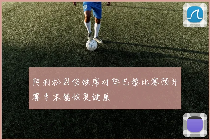 阿利松因伤缺席对阵巴黎比赛预计赛季末能恢复健康
