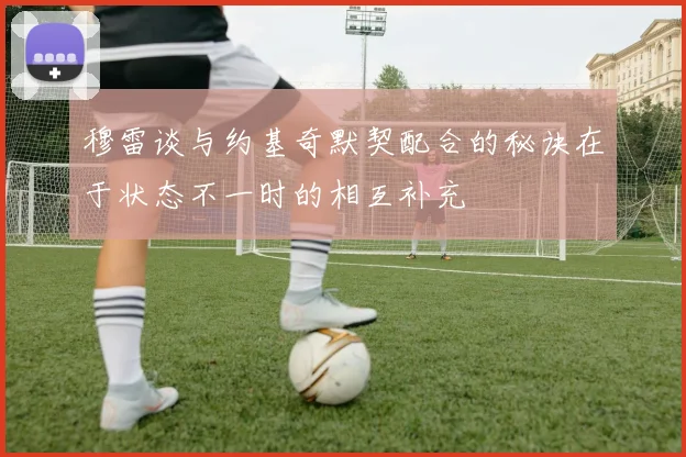 穆雷谈与约基奇默契配合的秘诀在于状态不一时的相互补充