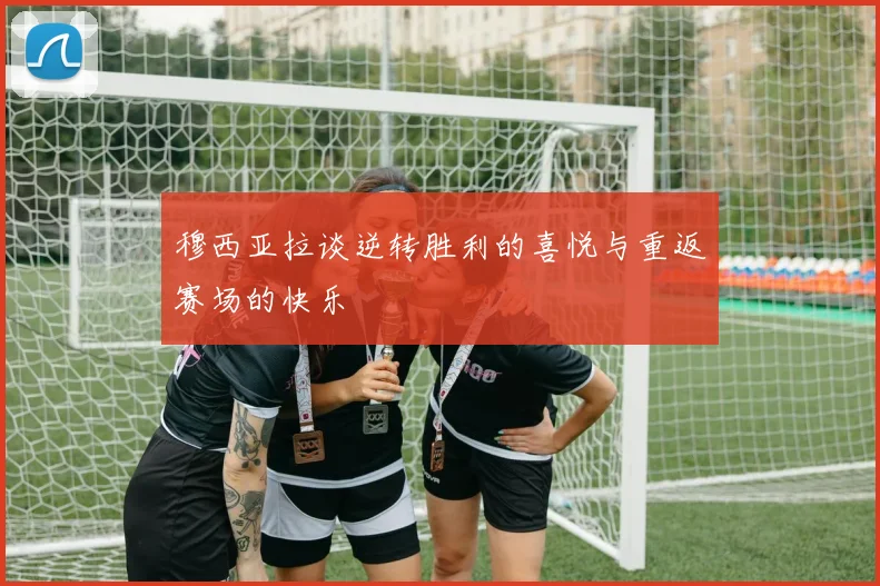 穆西亚拉谈逆转胜利的喜悦与重返赛场的快乐