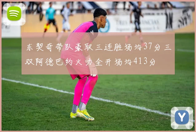 东契奇带队豪取三连胜场均37分三双阿德巴约火力全开场均413分