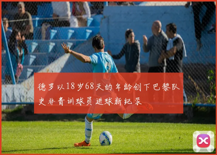 德罗以18岁68天的年龄创下巴黎队史非青训球员进球新纪录