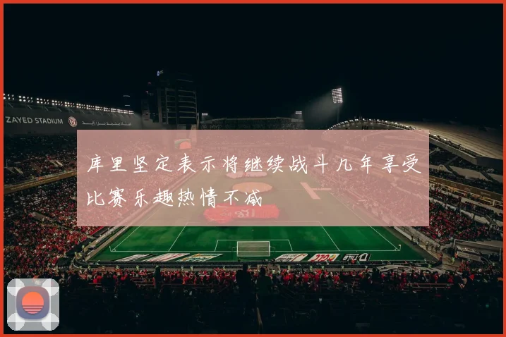 库里坚定表示将继续战斗几年享受比赛乐趣热情不减