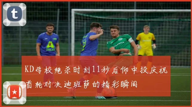 KD母校绝杀时刻11秒后仰中投庆祝首轮对决迪班萨的精彩瞬间