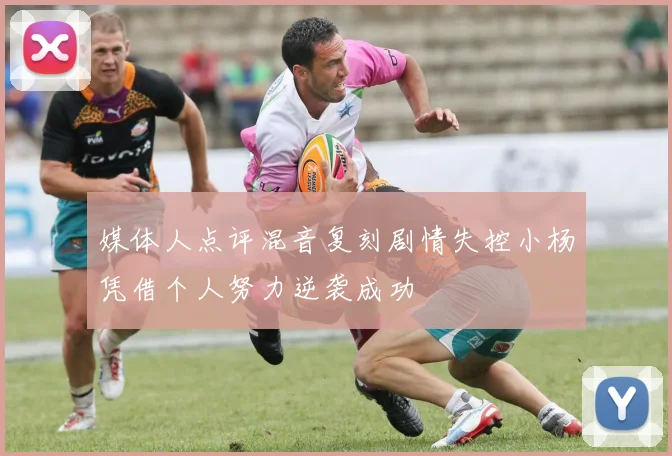 媒体人点评混音复刻剧情失控小杨凭借个人努力逆袭成功