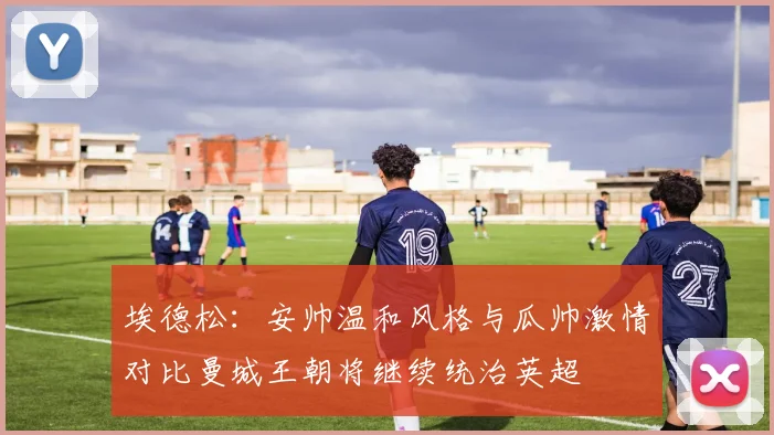 埃德松：安帅温和风格与瓜帅激情对比曼城王朝将继续统治英超