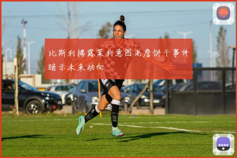 比斯利揭露莱利意图老詹饼干事件暗示未来动向