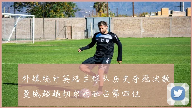 外媒统计英格兰球队历史夺冠次数曼城超越切尔西独占第四位