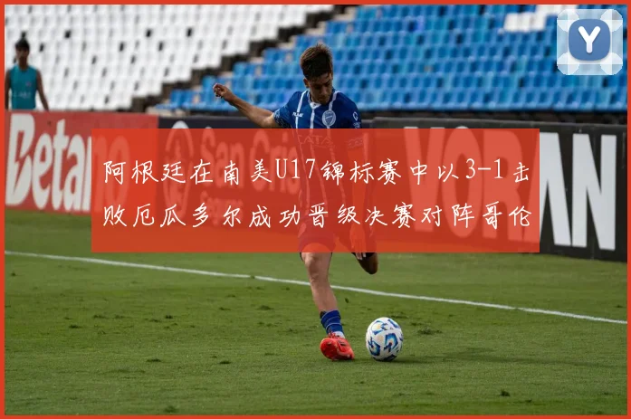 阿根廷在南美U17锦标赛中以3-1击败厄瓜多尔成功晋级决赛对阵哥伦比亚