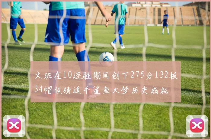 文班在10连胜期间创下275分132板34帽佳绩追平鲨鱼大梦历史成就