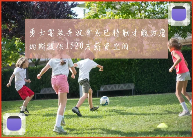 勇士需放弃波津或巴特勒才能为詹姆斯提供1520万薪资空间