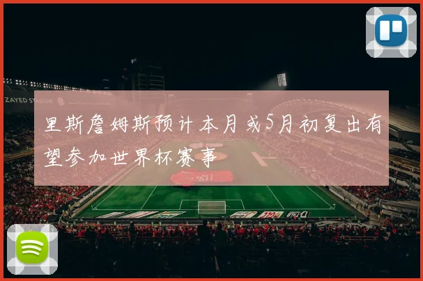 里斯詹姆斯预计本月或5月初复出有望参加世界杯赛事