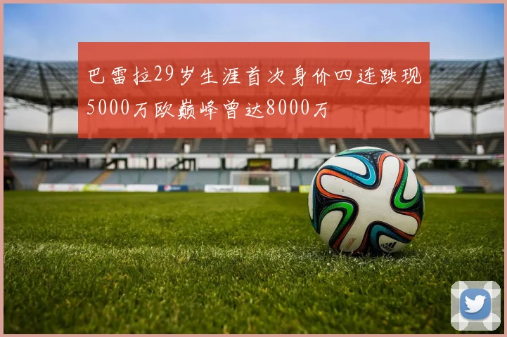 巴雷拉29岁生涯首次身价四连跌现5000万欧巅峰曾达8000万