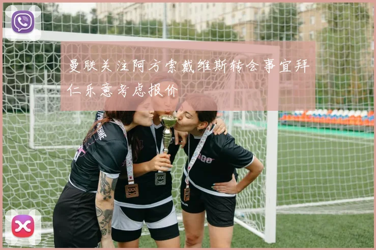 曼联关注阿方索戴维斯转会事宜拜仁乐意考虑报价