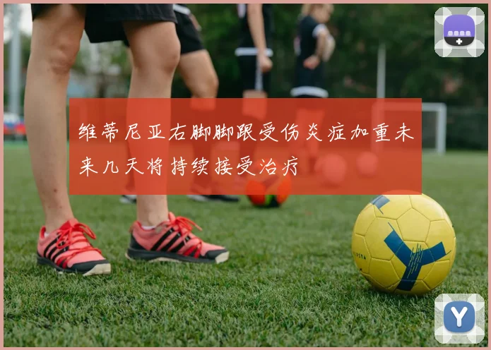 维蒂尼亚右脚脚跟受伤炎症加重未来几天将持续接受治疗