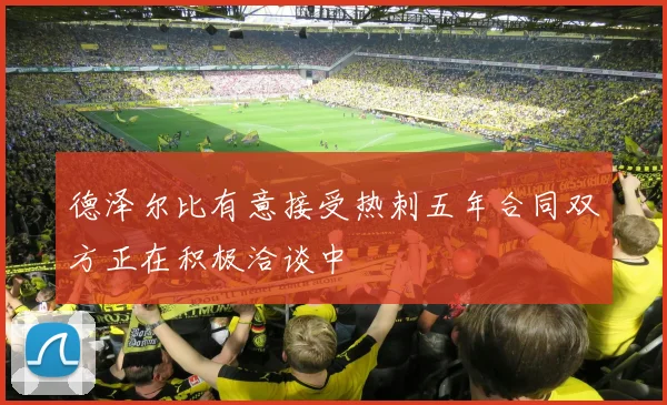 德泽尔比有意接受热刺五年合同双方正在积极洽谈中