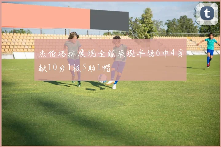 杰伦格林展现全能表现半场6中4贡献10分1板5助1帽