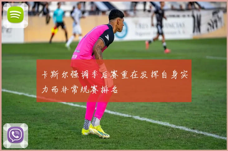 卡斯尔强调季后赛重在发挥自身实力而非常规赛排名