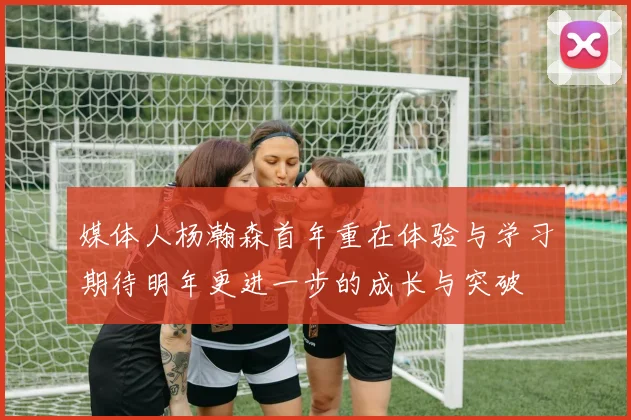 媒体人杨瀚森首年重在体验与学习期待明年更进一步的成长与突破