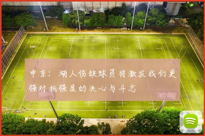申京：湖人伤缺球员将激发我们更强对抗强度的决心与斗志