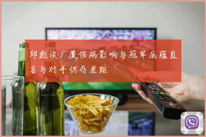 邱彪谈广厦伤病影响与冠军底蕴直言与对手仍存差距