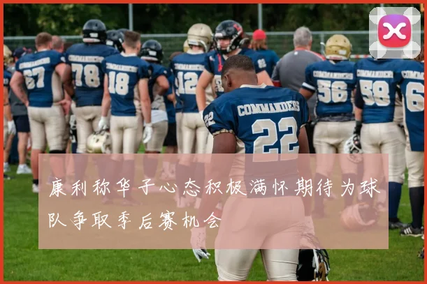 康利称华子心态积极满怀期待为球队争取季后赛机会