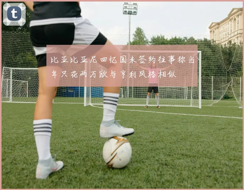 比亚比亚尼回忆国米签约往事称当年只花两万欧与亨利风格相似